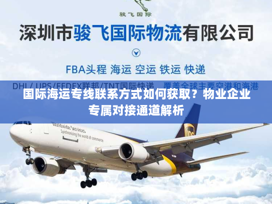 国际海运专线联系方式如何获取？物业企业专属对接通道解析