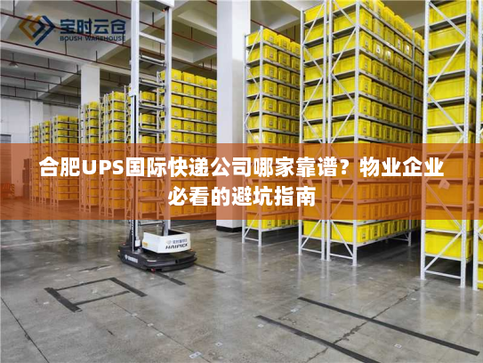 合肥UPS国际快递公司哪家靠谱?物业企业必看的避坑指南 合肥UPS国际快递公司哪家靠谱?物业企业必看的避坑指南