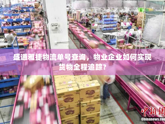 盛通雅捷物流单号查询,物业企业如何实现货物全程追踪? 盛通雅捷物流单号查询,物业企业如何实现货物全程追踪?