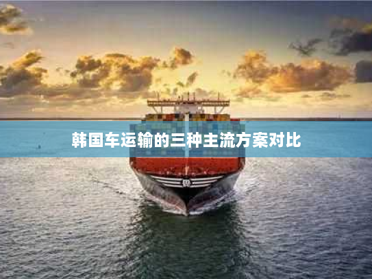 韩国车运输的三种主流方案对比