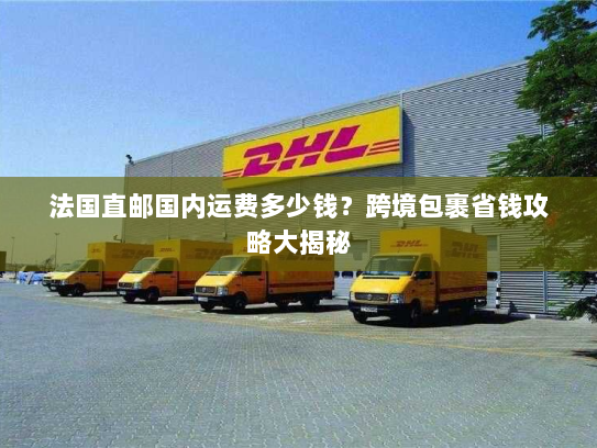法国直邮国内运费多少钱？跨境包裹省钱攻略大揭秘