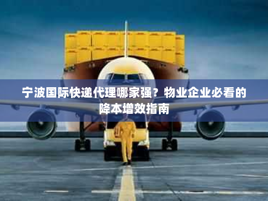 宁波国际快递代理哪家强?物业企业必看的降本增效指南 宁波国际快递代理哪家强?物业企业必看的降本增效指南