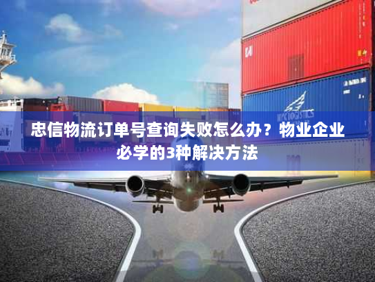 忠信物流订单号查询失败怎么办?物业企业必学的3种解决方法 忠信物流订单号查询失败怎么办?物业企业必学的3种解决方法