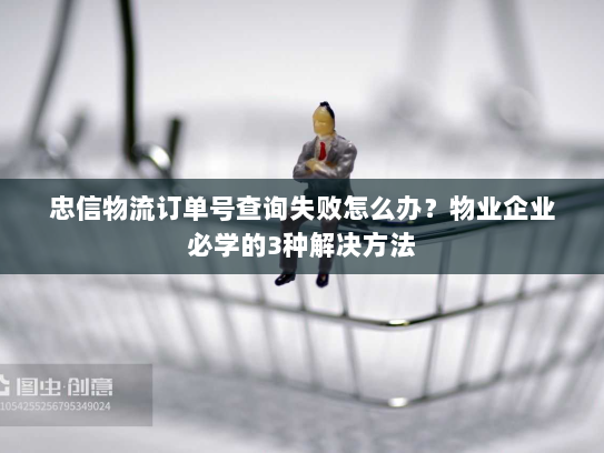 忠信物流订单号查询失败怎么办?物业企业必学的3种解决方法 忠信物流订单号查询失败怎么办?物业企业必学的3种解决方法