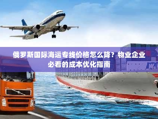 俄罗斯国际海运专线价格怎么降？物业企业必看的成本优化指南