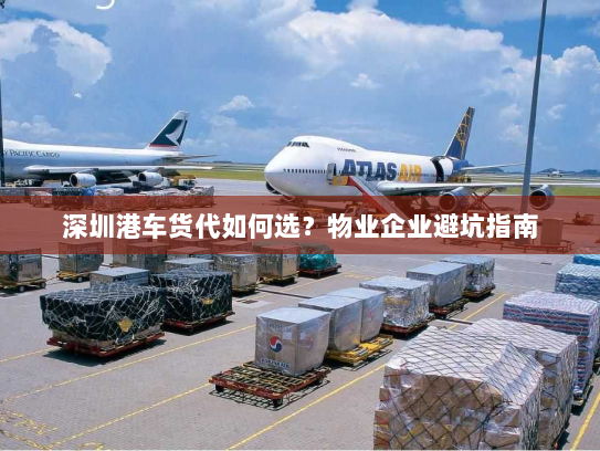 深圳港车货代如何选？物业企业避坑指南