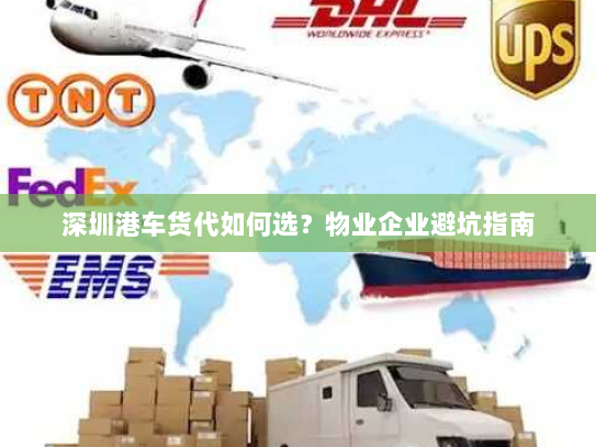 深圳港车货代如何选？物业企业避坑指南