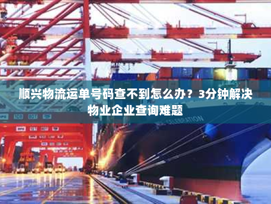 顺兴物流运单号码查不到怎么办？3分钟解决物业企业查询难题