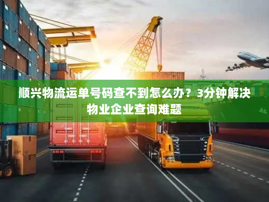 顺兴物流运单号码查不到怎么办？3分钟解决物业企业查询难题