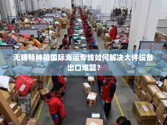 无锡特种箱国际海运专线如何解决大件设备出口难题？