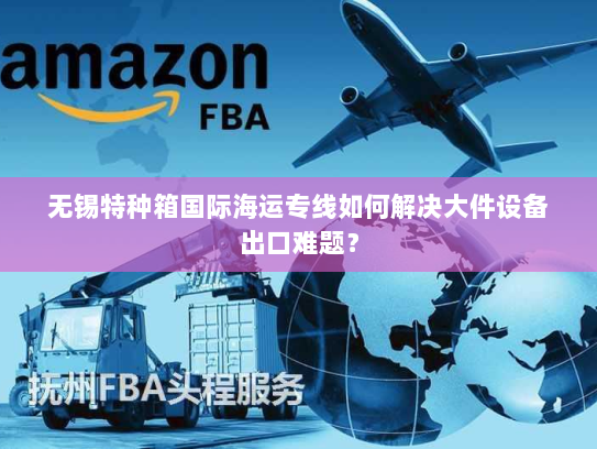 无锡特种箱国际海运专线如何解决大件设备出口难题？