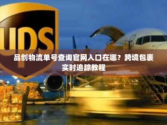 品创物流单号查询官网入口在哪？跨境包裹实时追踪教程