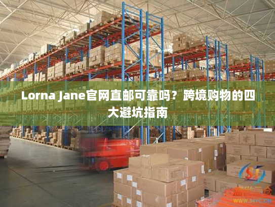 Lorna Jane官网直邮可靠吗？跨境购物的四大避坑指南
