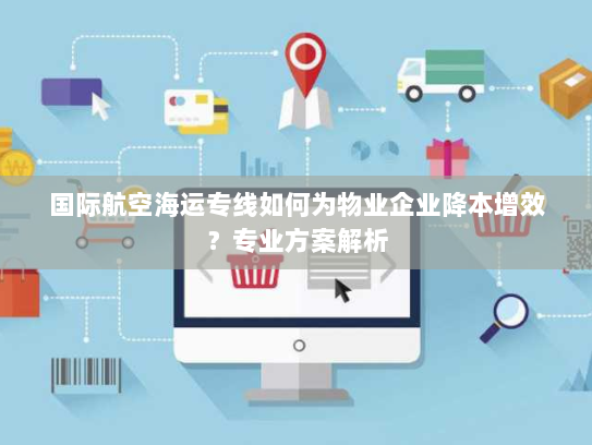 国际航空海运专线如何为物业企业降本增效？专业方案解析