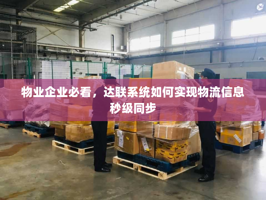 物业企业必看,达联系统如何实现物流信息秒级同步 物业企业必看,达联系统如何实现物流信息秒级同步
