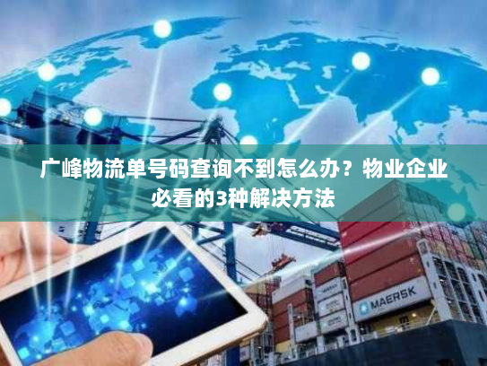广峰物流单号码查询不到怎么办？物业企业必看的3种解决方法