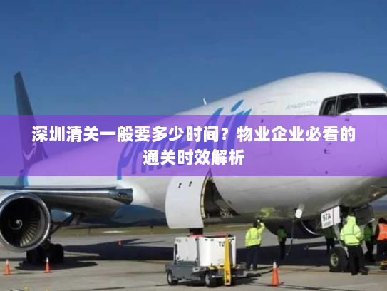 深圳清关一般要多少时间？物业企业必看的通关时效解析