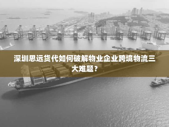深圳思远货代如何破解物业企业跨境物流三大难题? 深圳思远货代如何破解物业企业跨境物流三大难题?