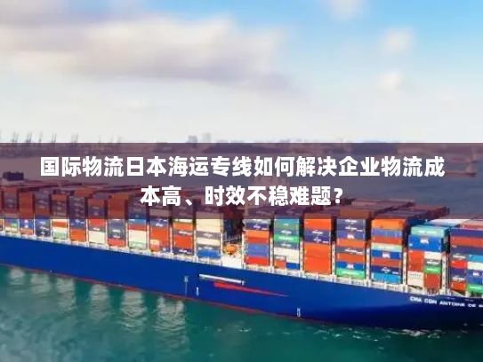 国际物流日本海运专线如何解决企业物流成本高、时效不稳难题？