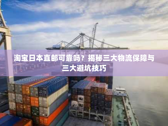 淘宝日本直邮可靠吗？揭秘三大物流保障与三大避坑技巧