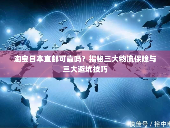 淘宝日本直邮可靠吗？揭秘三大物流保障与三大避坑技巧
