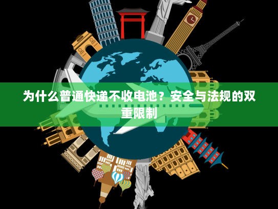 为什么普通快递不收电池?安全与法规的双重限制 为什么普通快递不收电池?安全与法规的双重限制