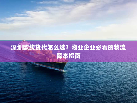 深圳欧线货代怎么选?物业企业必看的物流降本指南 深圳欧线货代怎么选?物业企业必看的物流降本指南