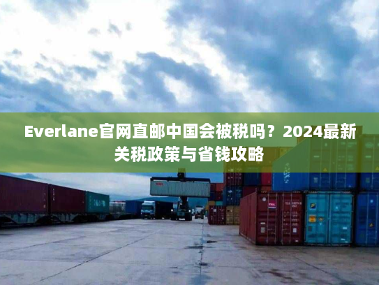 Everlane官网直邮中国会被税吗？2024最新关税政策与省钱攻略