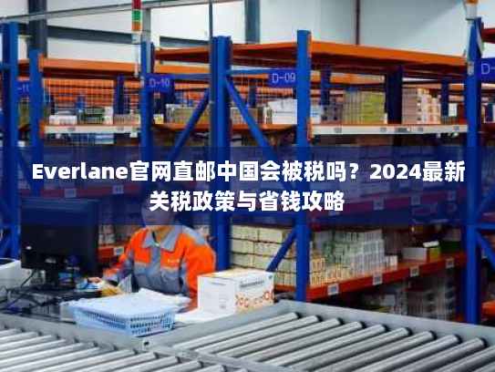 Everlane官网直邮中国会被税吗？2024最新关税政策与省钱攻略