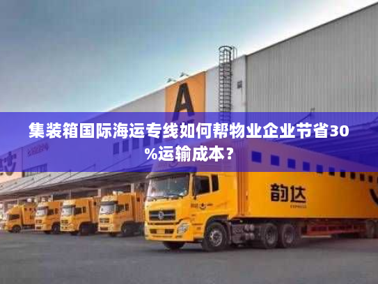 集装箱国际海运专线如何帮物业企业节省30%运输成本? 集装箱国际海运专线如何帮物业企业节省30%运输成本?