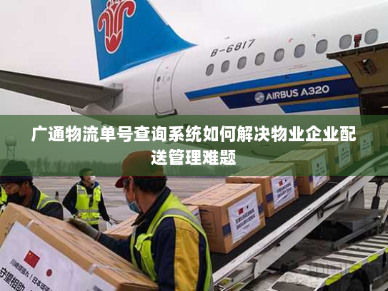 广通物流单号查询系统如何解决物业企业配送管理难题