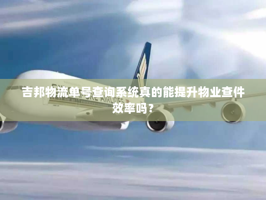 吉邦物流单号查询系统真的能提升物业查件效率吗？