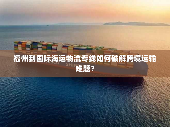 福州到国际海运物流专线如何破解跨境运输难题？