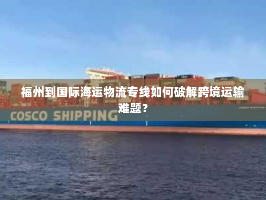 福州到国际海运物流专线如何破解跨境运输难题？