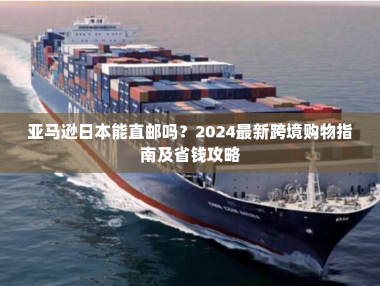 亚马逊日本能直邮吗？2024最新跨境购物指南及省钱攻略