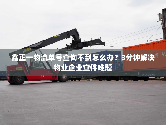 鑫正一物流单号查询不到怎么办？3分钟解决物业企业查件难题
