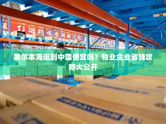 墨尔本海运到中国便宜吗？物业企业省钱攻略大公开