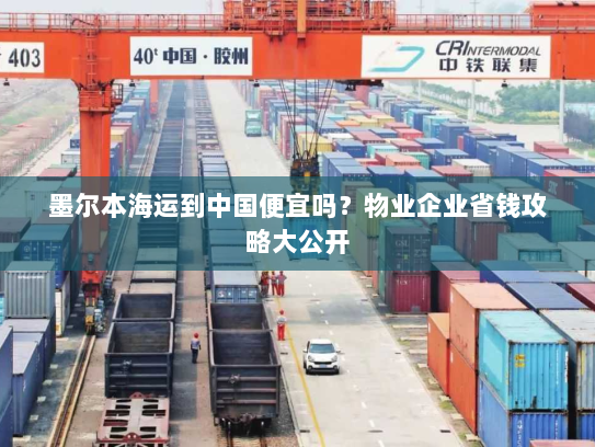 墨尔本海运到中国便宜吗？物业企业省钱攻略大公开