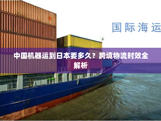 中国机器运到日本要多久？跨境物流时效全解析
