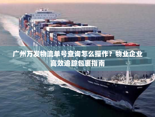 广州万发物流单号查询怎么操作?物业企业高效追踪包裹指南 广州万发物流单号查询怎么操作?物业企业高效追踪包裹指南