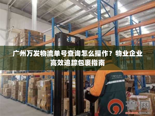 广州万发物流单号查询怎么操作?物业企业高效追踪包裹指南 广州万发物流单号查询怎么操作?物业企业高效追踪包裹指南