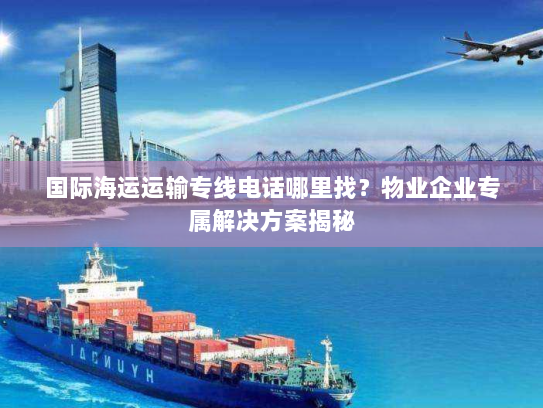 国际海运运输专线电话哪里找？物业企业专属解决方案揭秘