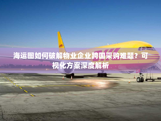 海运图如何破解物业企业跨国采购难题？可视化方案深度解析