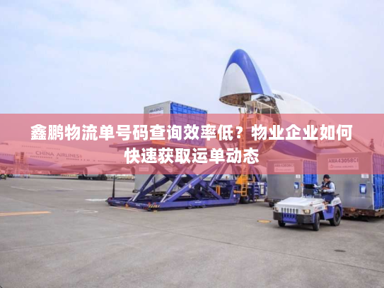 鑫鹏物流单号码查询效率低?物业企业如何快速获取运单动态 鑫鹏物流单号码查询效率低?物业企业如何快速获取运单动态