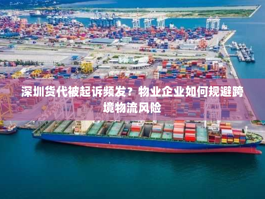 深圳货代被起诉频发？物业企业如何规避跨境物流风险
