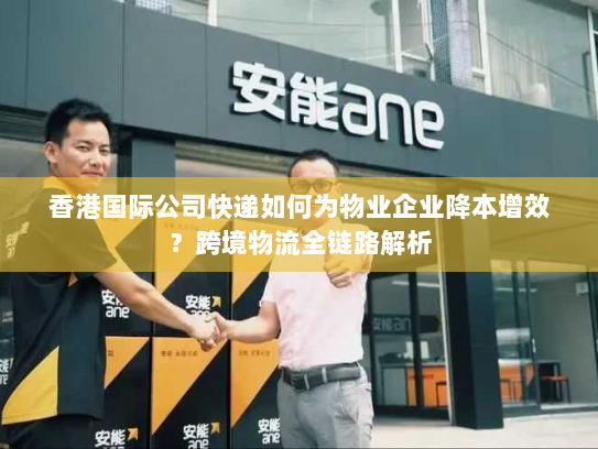 香港国际公司快递如何为物业企业降本增效？跨境物流全链路解析
