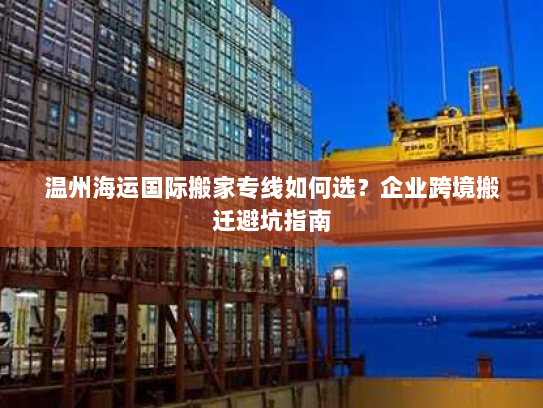 温州海运国际搬家专线如何选？企业跨境搬迁避坑指南