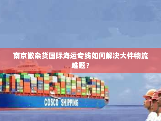 南京散杂货国际海运专线如何解决大件物流难题? 南京散杂货国际海运专线如何解决大件物流难题?