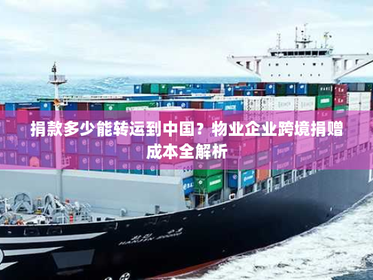 捐款多少能转运到中国?物业企业跨境捐赠成本全解析 捐款多少能转运到中国?物业企业跨境捐赠成本全解析