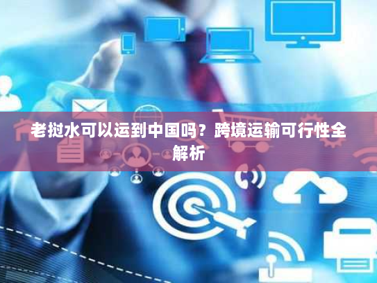 老挝水可以运到中国吗？跨境运输可行性全解析